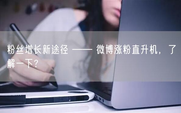 粉丝增长新途径 —— 微博涨粉直升机，了解一下？