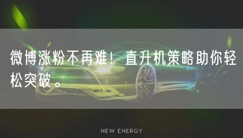 微博涨粉不再难！直升机策略助你轻松突破。