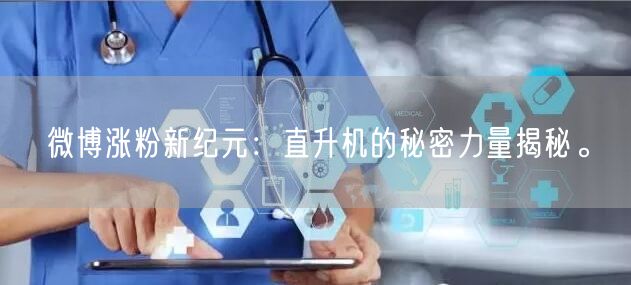 微博涨粉新纪元：直升机的秘密力量揭秘。
