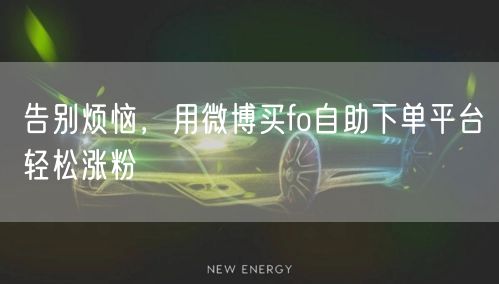 告别烦恼，用微博买fo自助下单平台轻松涨粉