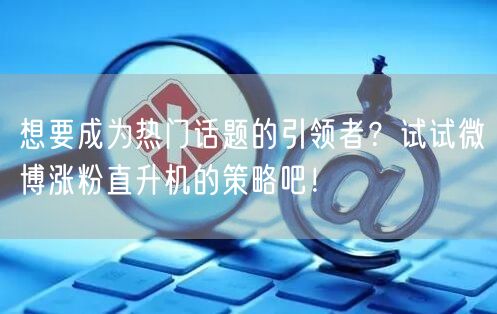 想要成为热门话题的引领者？试试微博涨粉直升机的策略吧！