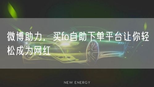 微博助力，买fo自助下单平台让你轻松成为网红