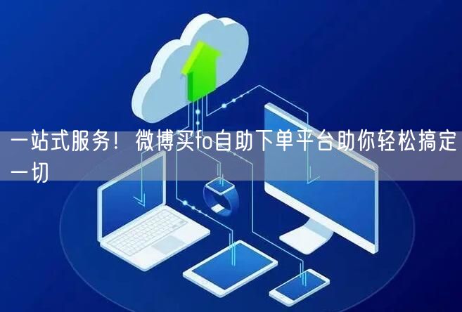 一站式服务！微博买fo自助下单平台助你轻松搞定一切