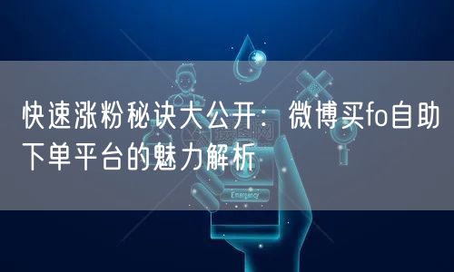 快速涨粉秘诀大公开：微博买fo自助下单平台的魅力解析