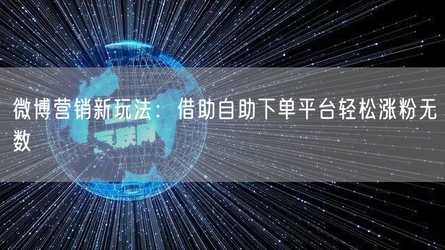 微博营销新玩法：借助自助下单平台轻松涨粉无数
