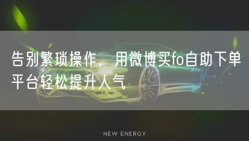 告别繁琐操作，用微博买fo自助下单平台轻松提升人气