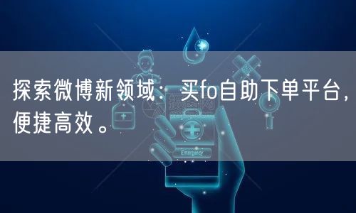 探索微博新领域：买fo自助下单平台，便捷高效。