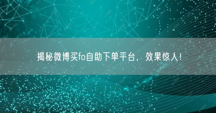 揭秘微博买fo自助下单平台，效果惊人！