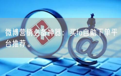 微博营销必备神器：买fo自助下单平台推荐。
