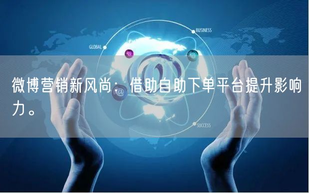 微博营销新风尚：借助自助下单平台提升影响力。