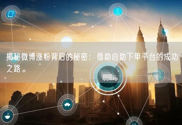揭秘微博涨粉背后的秘密：借助自助下单平台的成功之路。