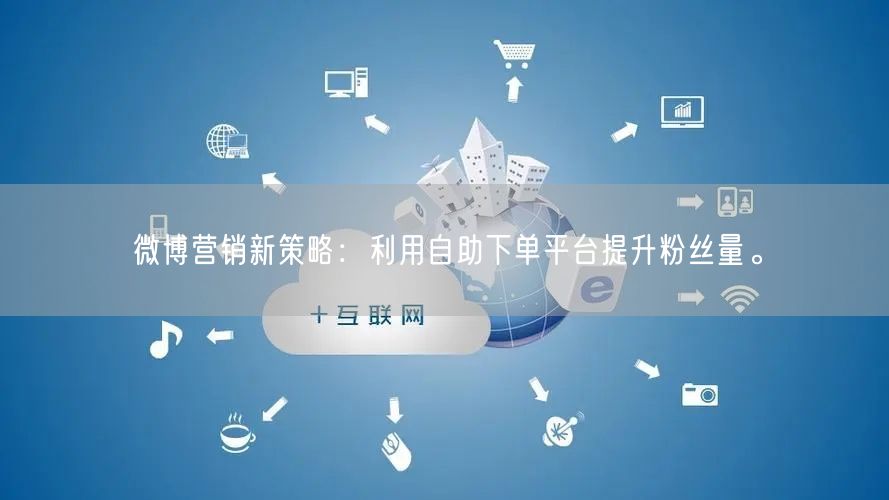 微博营销新策略：利用自助下单平台提升粉丝量。