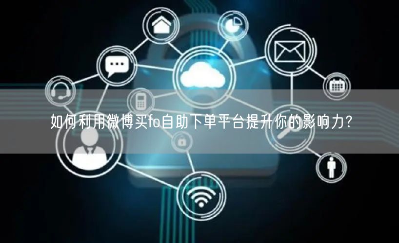 如何利用微博买fo自助下单平台提升你的影响力？