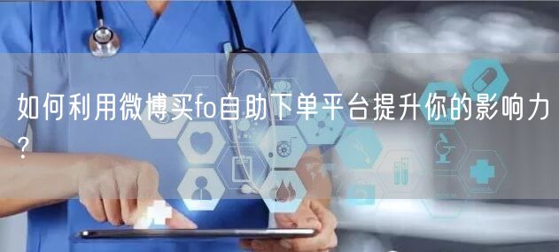 如何利用微博买fo自助下单平台提升你的影响力？
