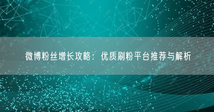 微博粉丝增长攻略：优质刷粉平台推荐与解析