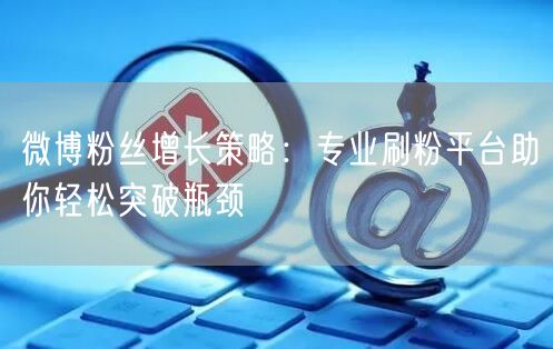 微博粉丝增长策略：专业刷粉平台助你轻松突破瓶颈