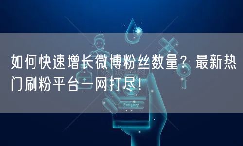 如何快速增长微博粉丝数量？最新热门刷粉平台一网打尽！