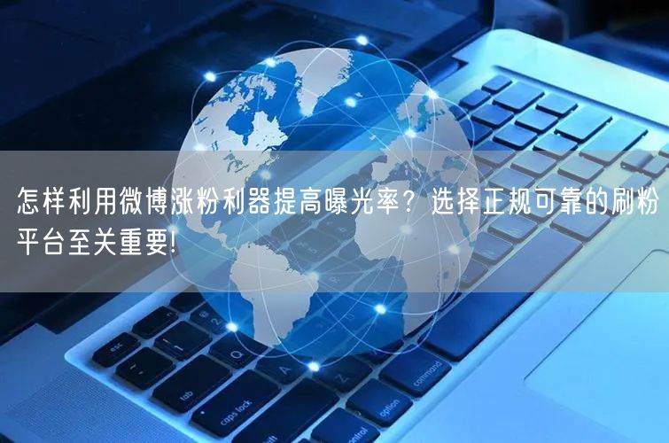 怎样利用微博涨粉利器提高曝光率？选择正规可靠的刷粉平台至关重要!