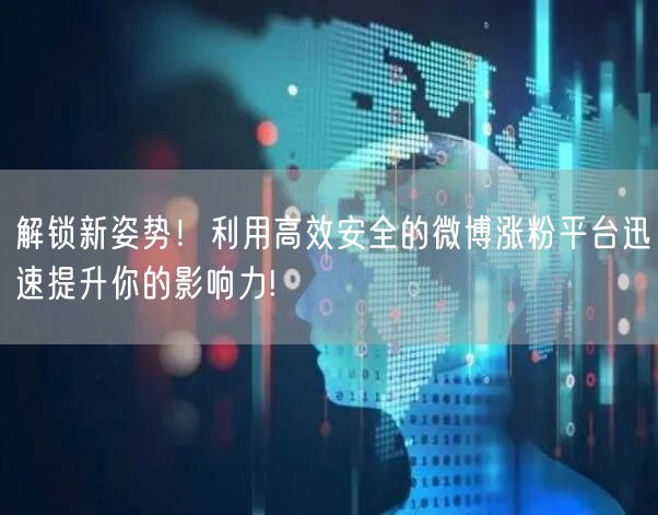 解锁新姿势！利用高效安全的微博涨粉平台迅速提升你的影响力!