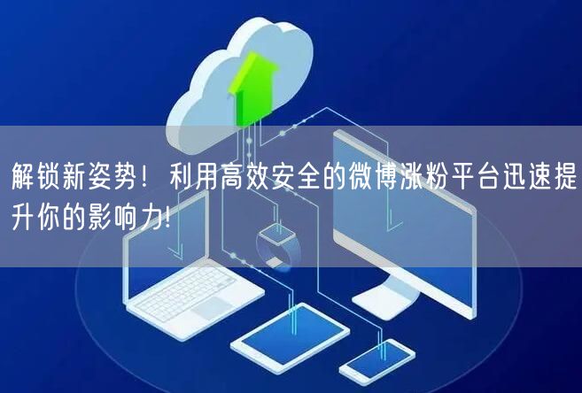 解锁新姿势！利用高效安全的微博涨粉平台迅速提升你的影响力!