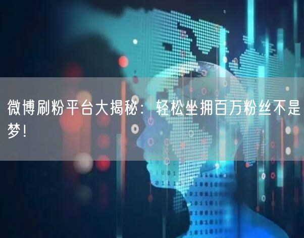 微博刷粉平台大揭秘：轻松坐拥百万粉丝不是梦！