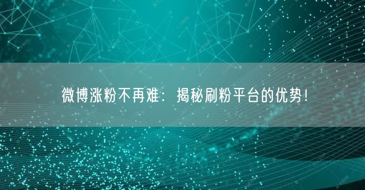 微博涨粉不再难：揭秘刷粉平台的优势！