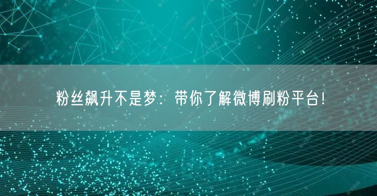 粉丝飙升不是梦：带你了解微博刷粉平台！