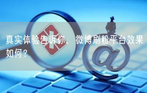 真实体验告诉你，微博刷粉平台效果如何？