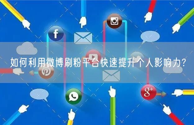 如何利用微博刷粉平台快速提升个人影响力？