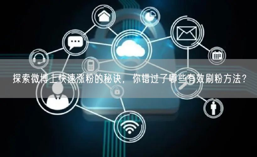 探索微博上快速涨粉的秘诀，你错过了哪些有效刷粉方法？