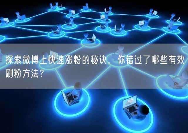 探索微博上快速涨粉的秘诀，你错过了哪些有效刷粉方法？
