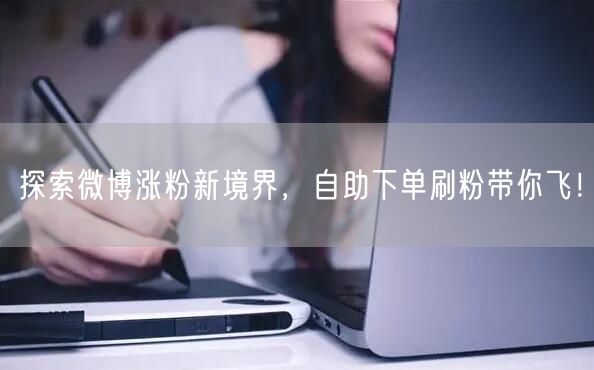 探索微博涨粉新境界，自助下单刷粉带你飞！
