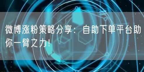 微博涨粉策略分享：自助下单平台助你一臂之力！