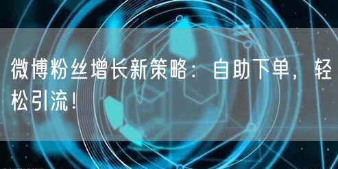 微博粉丝增长新策略：自助下单，轻松引流！