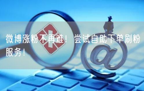 微博涨粉不再难！尝试自助下单刷粉服务！