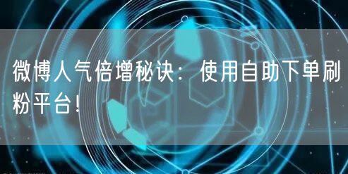 微博人气倍增秘诀：使用自助下单刷粉平台！