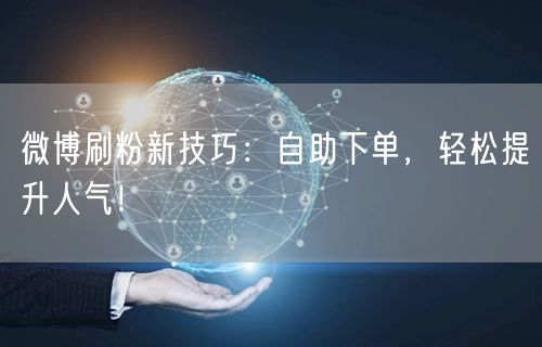微博刷粉新技巧：自助下单，轻松提升人气！