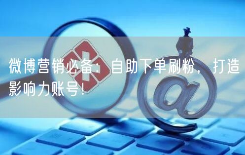 微博营销必备：自助下单刷粉，打造影响力账号！