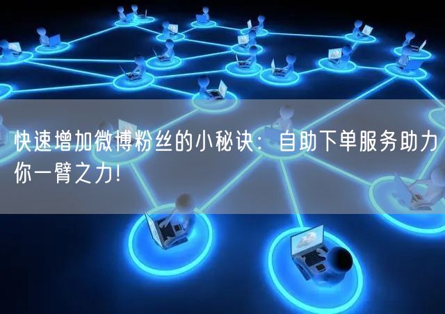 快速增加微博粉丝的小秘诀：自助下单服务助力你一臂之力！