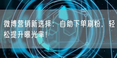 微博营销新选择：自助下单刷粉，轻松提升曝光率！