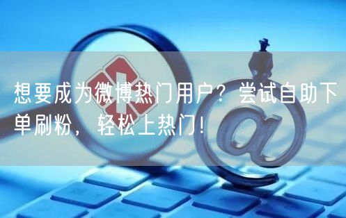 想要成为微博热门用户？尝试自助下单刷粉，轻松上热门！