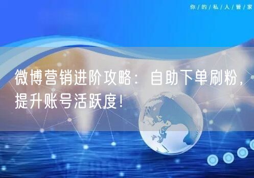 微博营销进阶攻略：自助下单刷粉，提升账号活跃度！