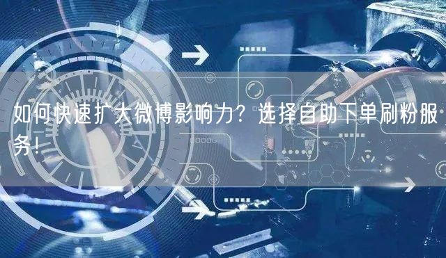 如何快速扩大微博影响力？选择自助下单刷粉服务！