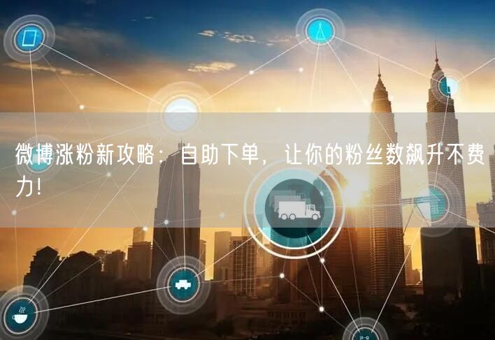 微博涨粉新攻略：自助下单，让你的粉丝数飙升不费力！
