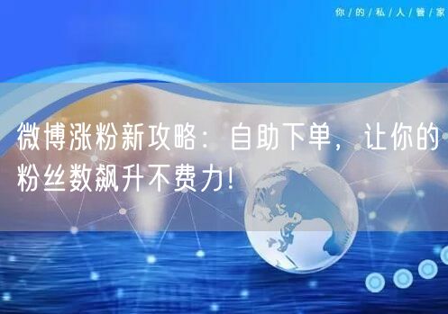 微博涨粉新攻略：自助下单，让你的粉丝数飙升不费力！