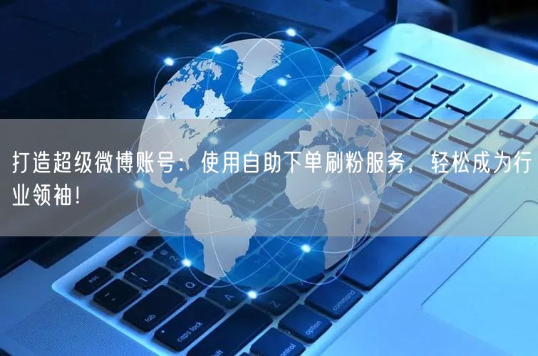 打造超级微博账号：使用自助下单刷粉服务，轻松成为行业领袖！