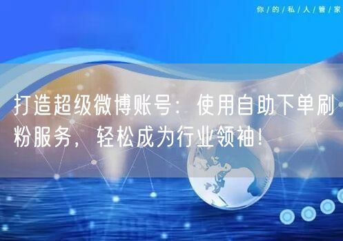 打造超级微博账号：使用自助下单刷粉服务，轻松成为行业领袖！