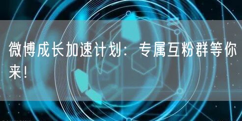 微博成长加速计划：专属互粉群等你来！