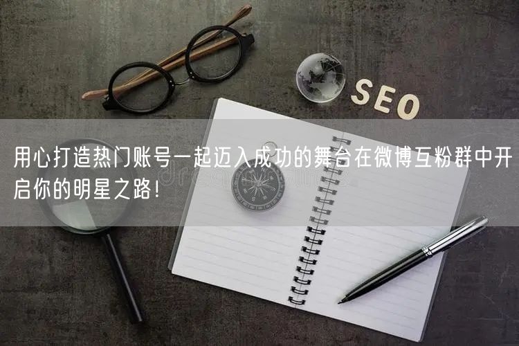 用心打造热门账号一起迈入成功的舞台在微博互粉群中开启你的明星之路！