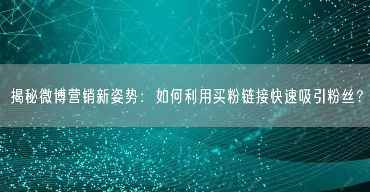 揭秘微博营销新姿势：如何利用买粉链接快速吸引粉丝？